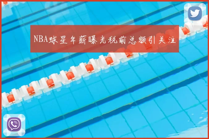 NBA球星年薪曝光税前总额引关注