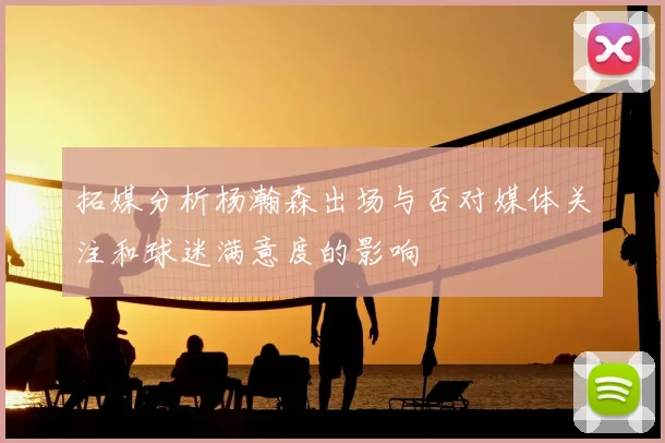 拓媒分析杨瀚森出场与否对媒体关注和球迷满意度的影响
