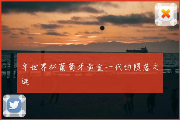 年世界杯葡萄牙黄金一代的陨落之谜
