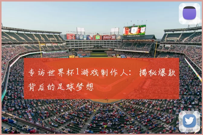 专访世界杯1游戏制作人:揭秘爆款背后的足球梦想
