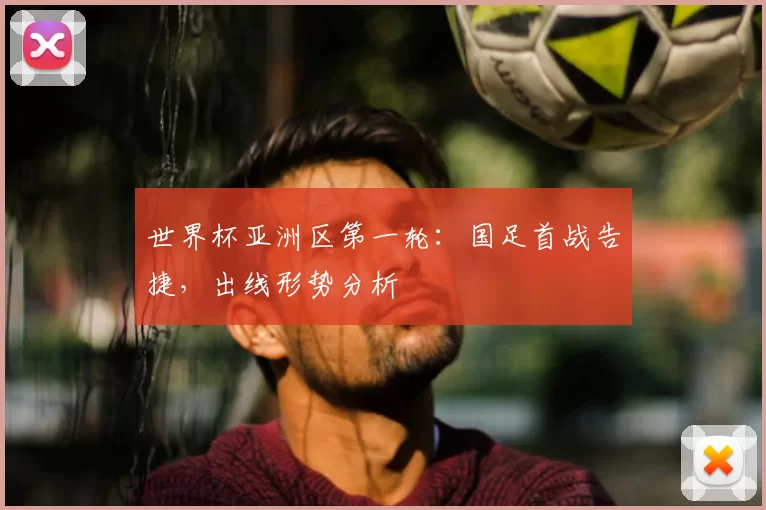 世界杯亚洲区第一轮:国足首战告捷,出线形势分析