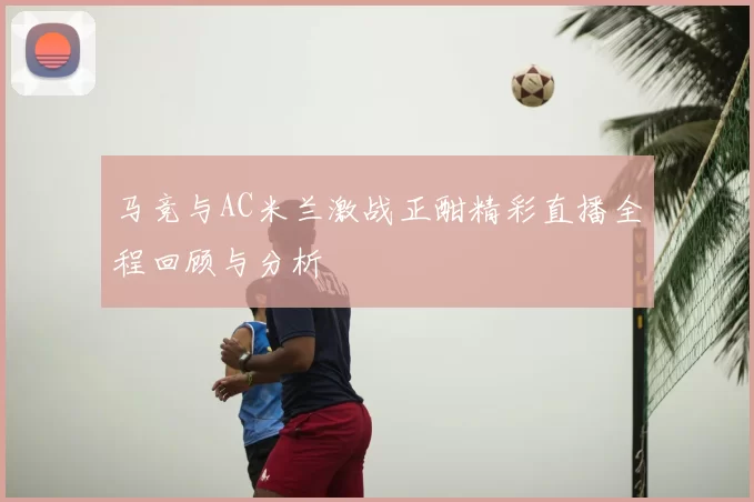 马竞与AC米兰激战正酣精彩直播全程回顾与分析