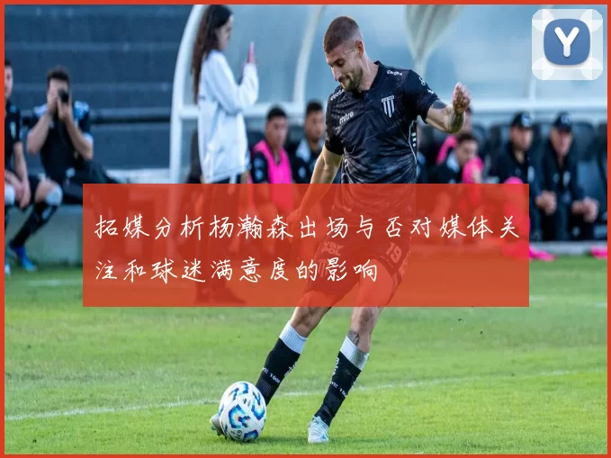 拓媒分析杨瀚森出场与否对媒体关注和球迷满意度的影响