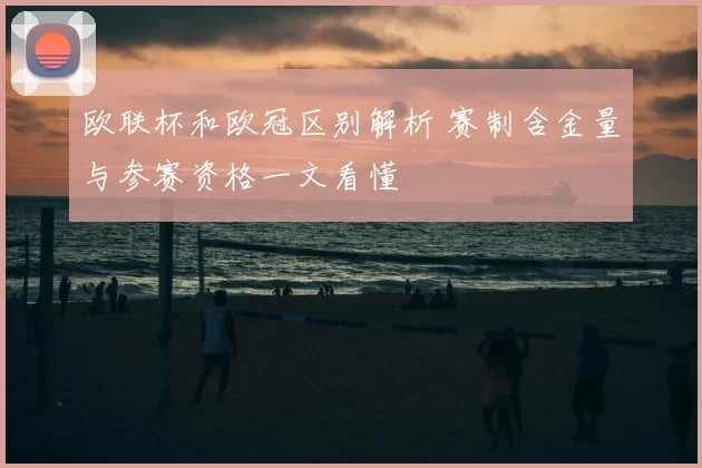 欧联杯和欧冠区别解析 赛制含金量与参赛资格一文看懂