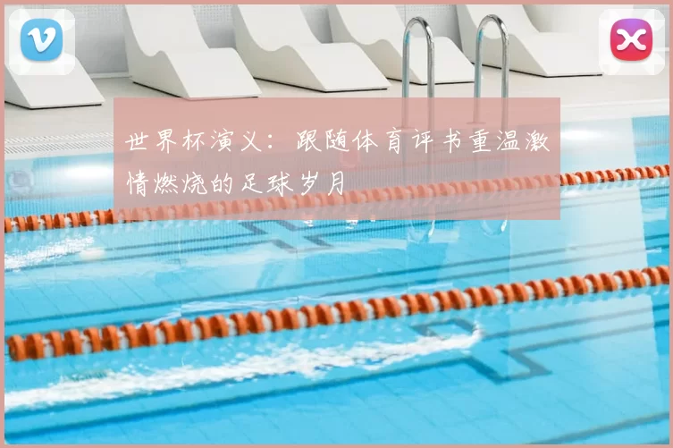 世界杯演义:跟随体育评书重温激情燃烧的足球岁月