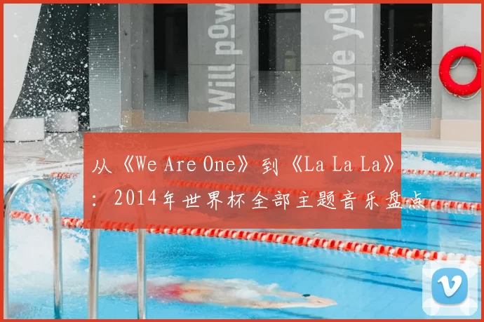从《We Are One》到《La La La》:2014年世界杯全部主题音乐盘点