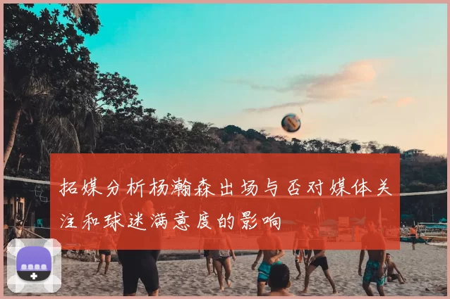 拓媒分析杨瀚森出场与否对媒体关注和球迷满意度的影响