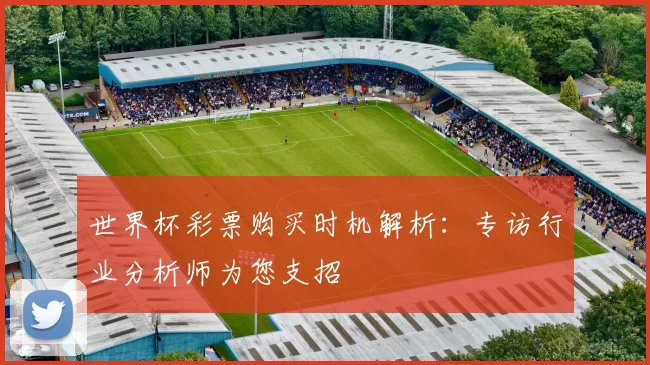 世界杯彩票购买时机解析:专访行业分析师为您支招