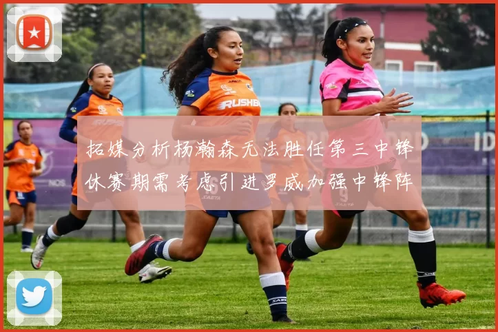 拓媒分析杨瀚森无法胜任第三中锋休赛期需考虑引进罗威加强中锋阵容