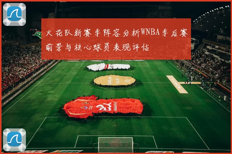火花队新赛季阵容分析WNBA季后赛前景与核心球员表现评估