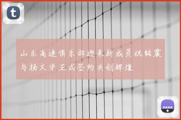 山东高速俱乐部迎来新成员祝铭震与杨文学正式签约共创辉煌