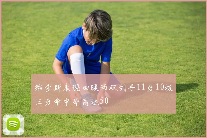 维金斯表现回暖两双到手11分10板三分命中率高达50