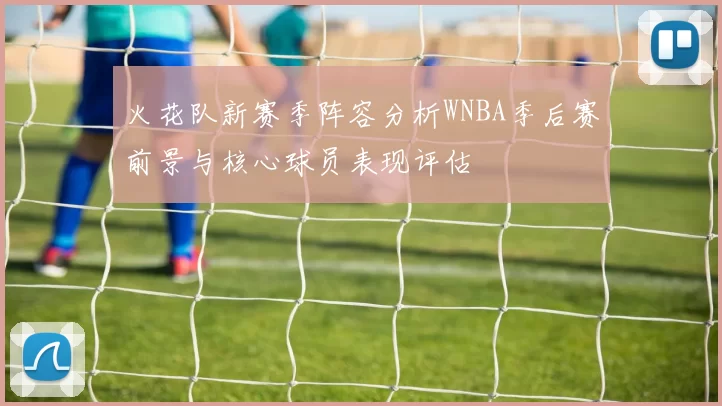 火花队新赛季阵容分析WNBA季后赛前景与核心球员表现评估