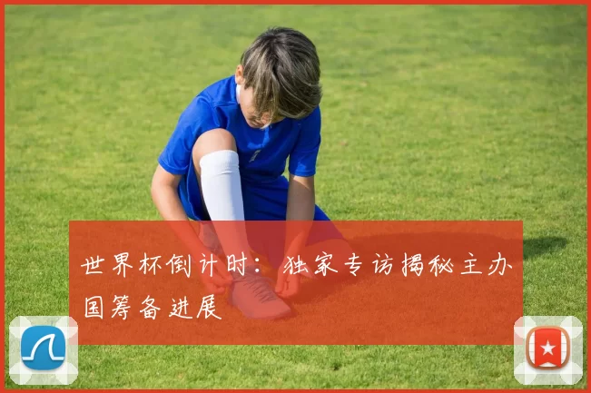 世界杯倒计时：独家专访揭秘主办国筹备进展